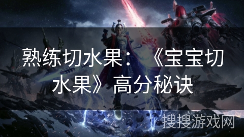 熟练切水果：《宝宝切水果》高分秘诀