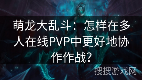 萌龙大乱斗：怎样在多人在线PVP中更好地协作作战？