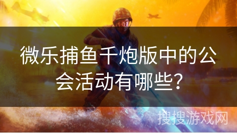 微乐捕鱼千炮版中的公会活动有哪些？