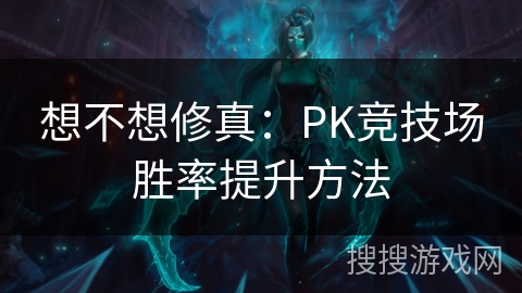 想不想修真：PK竞技场胜率提升方法