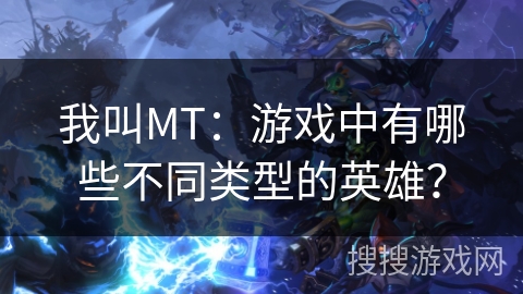 我叫MT：游戏中有哪些不同类型的英雄？