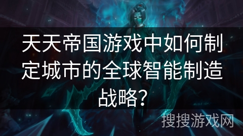 天天帝国游戏中如何制定城市的全球智能制造战略？