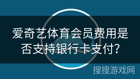 爱奇艺体育会员费用是否支持银行卡支付？