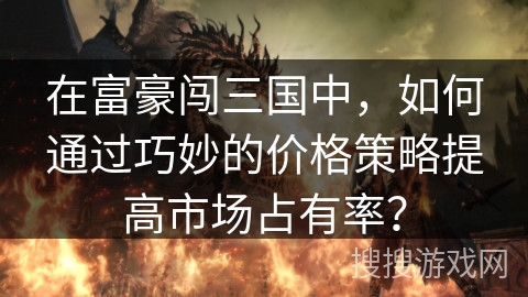 在富豪闯三国中，如何通过巧妙的价格策略提高市场占有率？