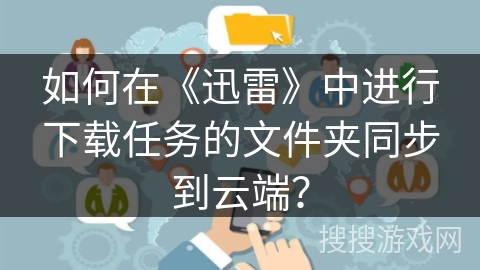 如何在《迅雷》中进行下载任务的文件夹同步到云端？