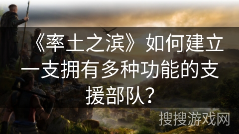 《率土之滨》如何建立一支拥有多种功能的支援部队？