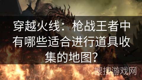 穿越火线：枪战王者中有哪些适合进行道具收集的地图？