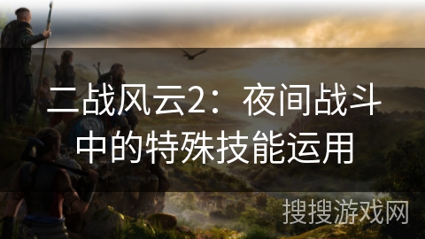 二战风云2：夜间战斗中的特殊技能运用