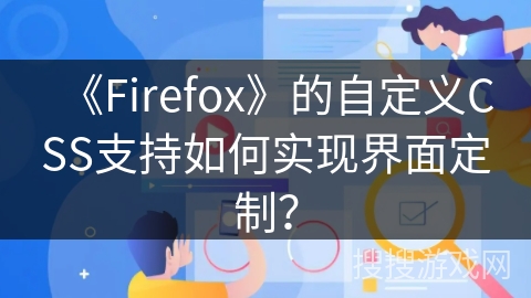 《Firefox》的自定义CSS支持如何实现界面定制？