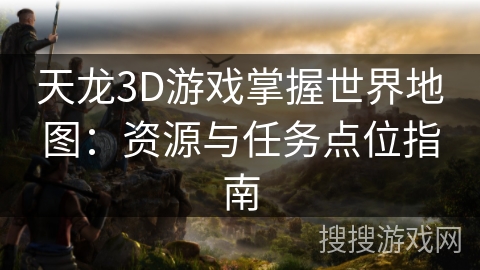 天龙3D游戏掌握世界地图：资源与任务点位指南