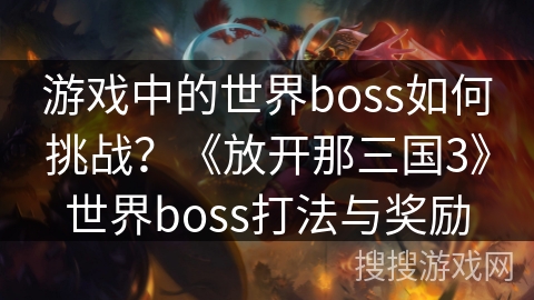 游戏中的世界boss如何挑战？《放开那三国3》世界boss打法与奖励