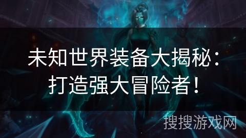 未知世界装备大揭秘：打造强大冒险者！