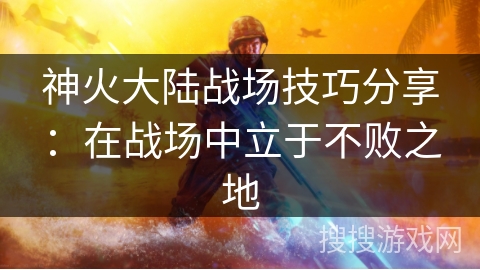 神火大陆战场技巧分享：在战场中立于不败之地