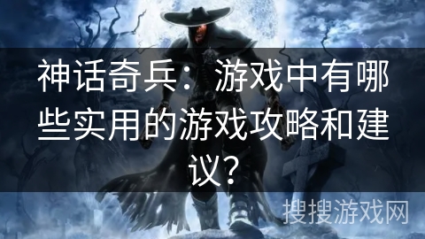 神话奇兵：游戏中有哪些实用的游戏攻略和建议？