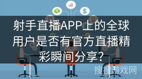 射手直播APP上的全球用户是否有官方直播精彩瞬间分享？