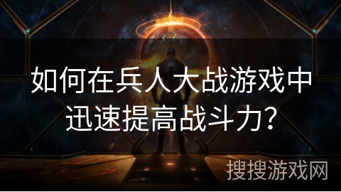 如何在兵人大战游戏中迅速提高战斗力？