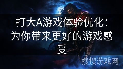 打大A游戏体验优化：为你带来更好的游戏感受