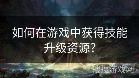 如何在游戏中获得技能升级资源？