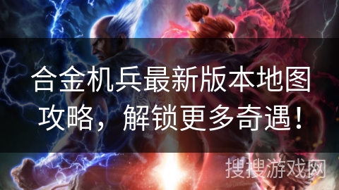 合金机兵最新版本地图攻略，解锁更多奇遇！