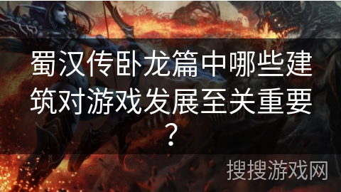 蜀汉传卧龙篇中哪些建筑对游戏发展至关重要？