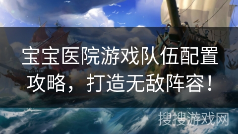 宝宝医院游戏队伍配置攻略，打造无敌阵容！