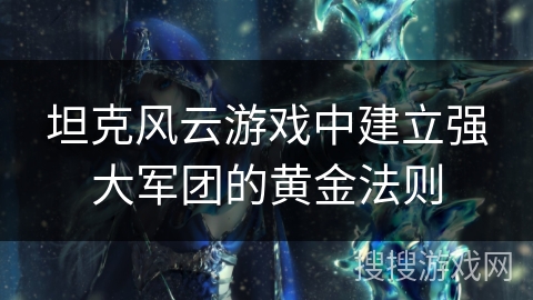 坦克风云游戏中建立强大军团的黄金法则