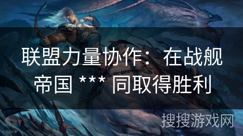 联盟力量协作：在战舰帝国 *** 同取得胜利