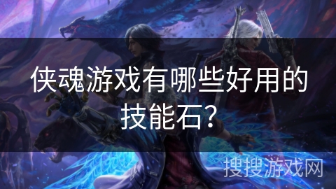 侠魂游戏有哪些好用的技能石？