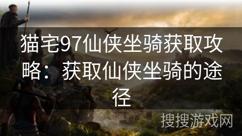 猫宅97仙侠坐骑获取攻略：获取仙侠坐骑的途径