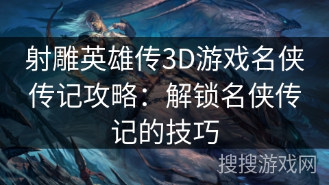 射雕英雄传3D游戏名侠传记攻略：解锁名侠传记的技巧