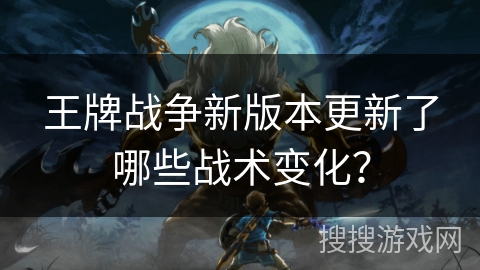 王牌战争新版本更新了哪些战术变化? 王牌战争新版本更新了哪些战术变化?
