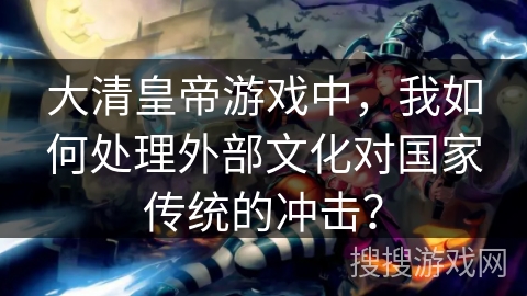 大清皇帝游戏中，我如何处理外部文化对国家传统的冲击？