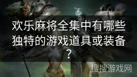 欢乐麻将全集中有哪些独特的游戏道具或装备？