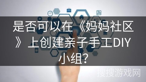 是否可以在《妈妈社区》上创建亲子手工DIY小组？