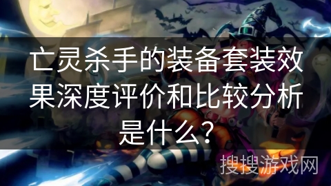 亡灵杀手的装备套装效果深度评价和比较分析是什么？
