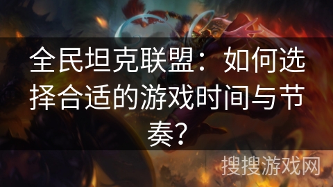 全民坦克联盟：如何选择合适的游戏时间与节奏？