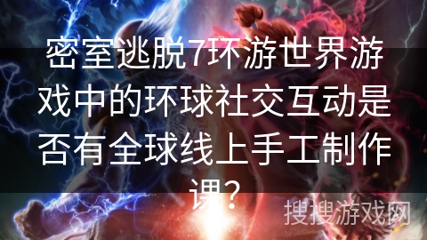 密室逃脱7环游世界游戏中的环球社交互动是否有全球线上手工制作课？