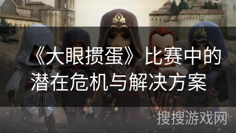 《大眼掼蛋》比赛中的潜在危机与解决方案