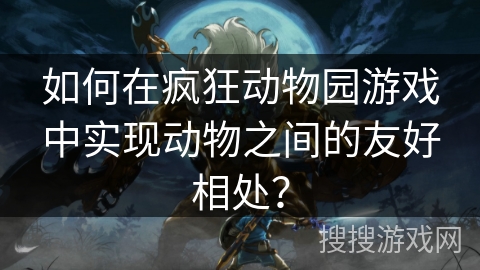 如何在疯狂动物园游戏中实现动物之间的友好相处？