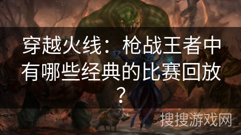 穿越火线：枪战王者中有哪些经典的比赛回放？