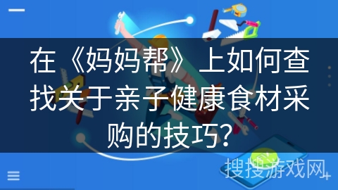 在《妈妈帮》上如何查找关于亲子健康食材采购的技巧？