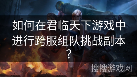 如何在君临天下游戏中进行跨服组队挑战副本？