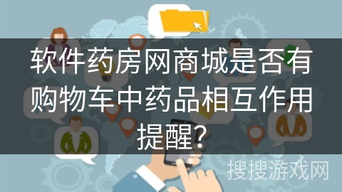 软件药房网商城是否有购物车中药品相互作用提醒？