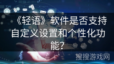 《轻语》软件是否支持自定义设置和个性化功能？