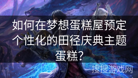 如何在梦想蛋糕屋预定个性化的田径庆典主题蛋糕？