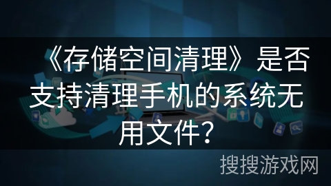 《存储空间清理》是否支持清理手机的系统无用文件？