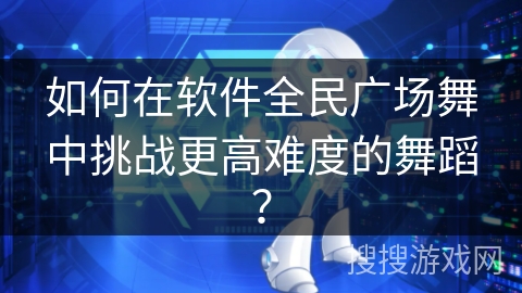 如何在软件全民广场舞中挑战更高难度的舞蹈？