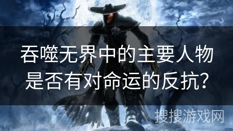 吞噬无界中的主要人物是否有对命运的反抗？