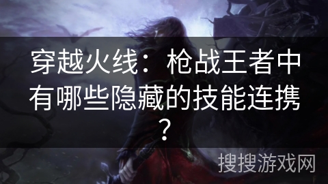 穿越火线：枪战王者中有哪些隐藏的技能连携？