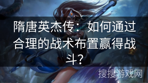 隋唐英杰传：如何通过合理的战术布置赢得战斗？